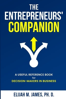 The Entrepreneurs' Companion: A Useful Reference Book for Decision-Makers in Business by M. James, Elijah