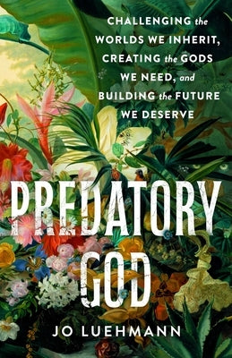 Predatory God: Challenging the Worlds We Inherit, Creating the Gods We Need, and Building the Future We Deserve by Luehmann, Jo