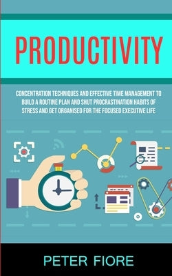 Productivity: Concentration Techniques and Effective Time Management to Build a Routine Plan and Shut Procrastination Habits of Stre by Fiore, Peter