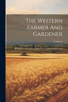 The Western Farmer And Gardener: Devoted To Agriculture, Horticulture, And Rural Economy; Volume 3 by Anonymous