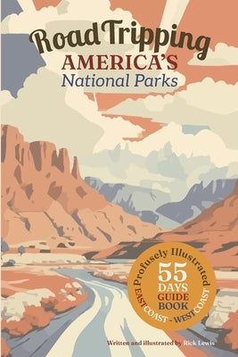 Road Tripping America's National Parks: A profusely Illustrated guide and complete itinerary for a 55 day east-coast to west-coast roadtrip. by Lewis, Rick