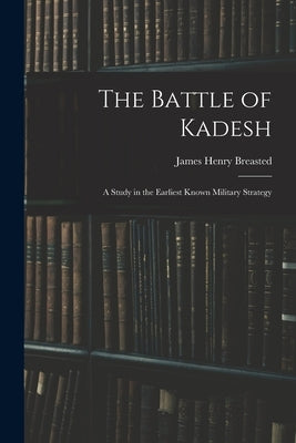 The Battle of Kadesh: A Study in the Earliest Known Military Strategy by Breasted, James Henry