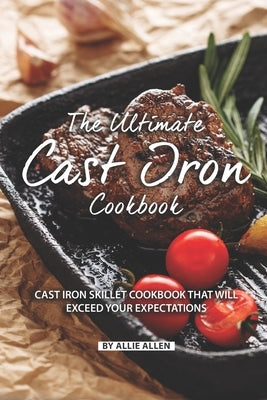 The Ultimate Cast Iron Cookbook: Cast Iron Skillet Cookbook That Will Exceed Your Expectations by Allen, Allie