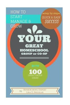 How To Start Manage and Grow Your GREAT Homeschool Group or Co-op: Step by Step Quick and Easy Success by Douglas, Lisa T.