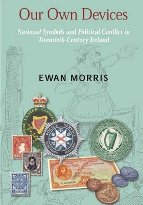 Our Own Devices: National Symbols and Political Conflict in Twentieth-Century Ireland by Morris, Ewan