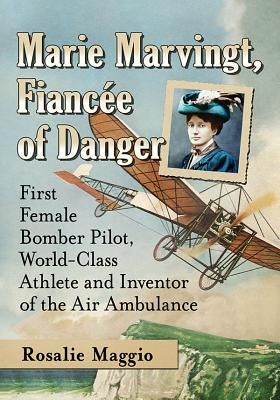 Marie Marvingt, Fiancee of Danger: First Female Bomber Pilot, World-Class Athlete and Inventor of the Air Ambulance by Maggio, Rosalie