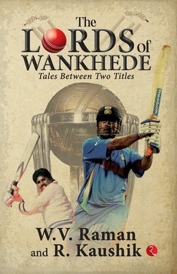 The Lords of Wankhede: Tales Between Two Titles by W. V. Raman, R. Kaushik