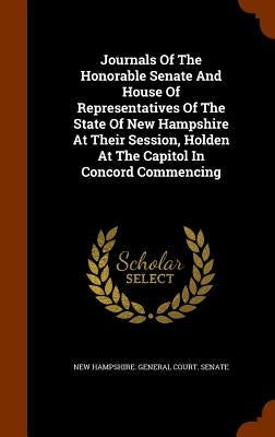 Journals Of The Honorable Senate And House Of Representatives Of The State Of New Hampshire At Their Session, Holden At The Capitol In Concord Commenc by New Hampshire General Court Senate