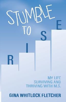 Stumble to Rise: My Life Surviving and Thriving with M.S. by Whitlock Fletcher, Gina