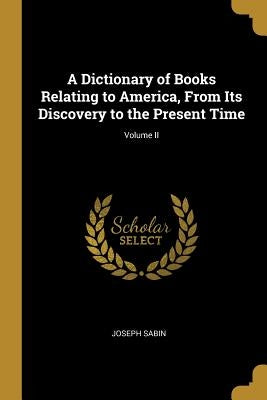 A Dictionary of Books Relating to America, From Its Discovery to the Present Time; Volume II by Sabin, Joseph
