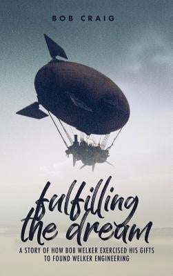Fulfilling the Dream: A Story of How Bob Welker Exercised His Gifts to Found Welker Engineering by Craig, Bob