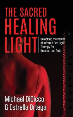 The Sacred Healing Light: Unlocking the Power of Infrared Red Light Therapy for Humans and Pets by Ortega, Estrella