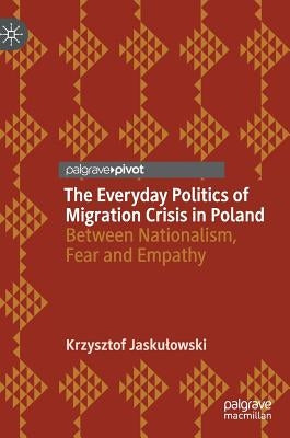 The Everyday Politics of Migration Crisis in Poland: Between Nationalism, Fear and Empathy by Jaskulowski, Krzysztof