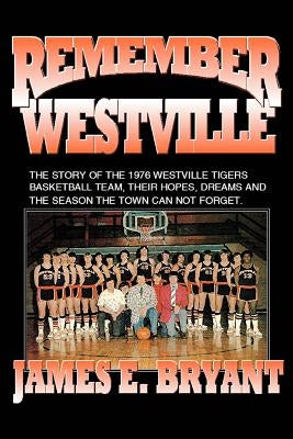 Remember Westville: The Story of the 1976 Westville Tigers Basketball Team, Their Hopes, Dreams and the Season the Town Can Not Forget by Bryant, James E.