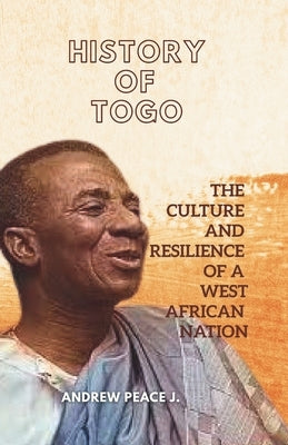 History of Togo: The Culture and Resilience of a West African Nation by Peace J., Andrew