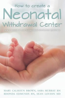 How to create a Neonatal Withdrawal Center: a new model of care for neonatal abstinence syndrome by Murray Rn, Sara