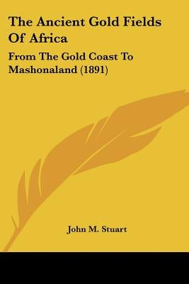 The Ancient Gold Fields Of Africa: From The Gold Coast To Mashonaland (1891) by Stuart, John M.