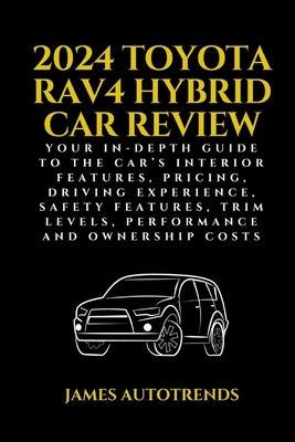 2024 Toyota Rav4 Hybrid Car Review: Your In-Depth Guide to the Car's Interior Features, Pricing, Driving Experience, Safety Features, Trim Levels, Per by Autotrends, James