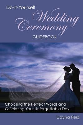 Do-It-Yourself Wedding Ceremony Guidebook: Choosing the Perfect Words and Officiating Your Unforgettable Day by Reid, Dayna