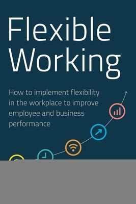 Flexible Working: How to Implement Flexibility in the Workplace to Improve Employee and Business Performance by Dale, Gemma