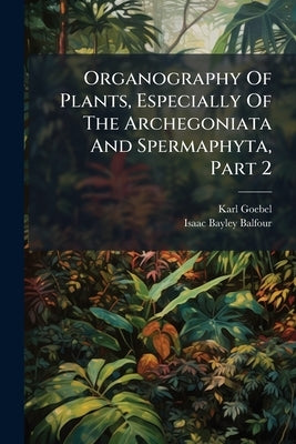 Organography Of Plants, Especially Of The Archegoniata And Spermaphyta, Part 2 by Goebel, Karl