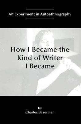 How I Became the Kind of Writer I Became: An Experiment in Autoethnography by Bazerman, Charles