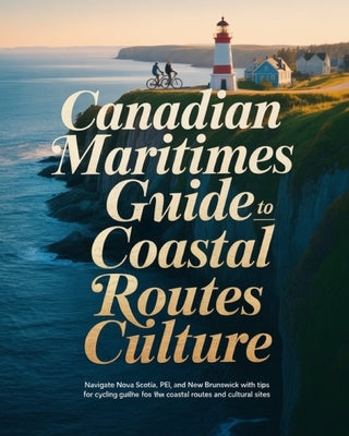 Canadian Maritimes Cycling Guide to Coastal Routes Culture: Navigate Nova Scotia, Pei, and New Brunswick with Tips for Cycling the Best Coastal Routes by Eilidh, Cedric