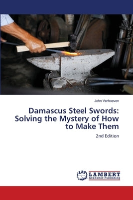 Damascus Steel Swords: Solving the Mystery of How to Make Them by Verhoeven, John