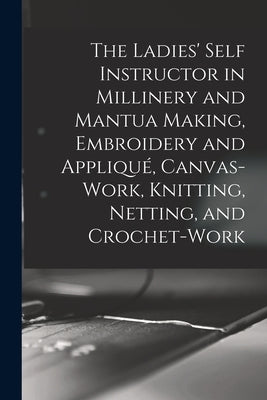 The Ladies' Self Instructor in Millinery and Mantua Making, Embroidery and Appliqué, Canvas-work, Knitting, Netting, and Crochet-work by Anonymous