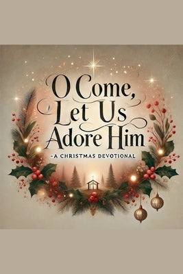 O Come, Let Us Adore Him- A Christmas Devotional by Rhoades, Joshua