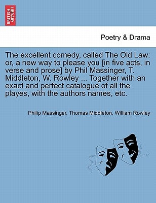 The Excellent Comedy, Called the Old Law: Or, a New Way to Please You [In Five Acts, in Verse and Prose] by Phil Massinger, T. Middleton, W. Rowley .. by Massinger, Philip