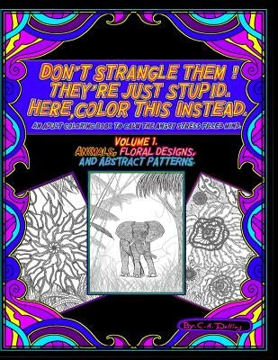Don't Strangle Them ! They're Just Stupid. Here Color This Instead.: An Adult Coloring Book to Calm the Angry Stress Filled Mind. by Dollins, C. a.