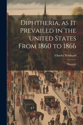 Diphtheria, as it Prevailed in the United States From 1860 to 1866: Preceded by Neidhard, Charles