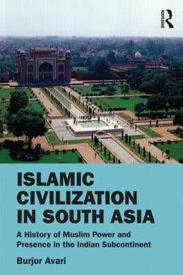 Islamic Civilization in South Asia: A History of Muslim Power and Presence in the Indian Subcontinent by Avari, Burjor