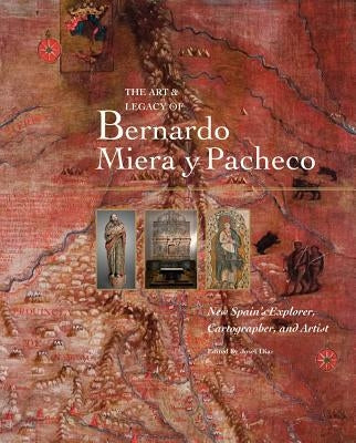 The Art & Legacy of Bernardo Miera Y Pacheco: New Spain's Explorer, Cartographer, and Artist by Díaz, Josef