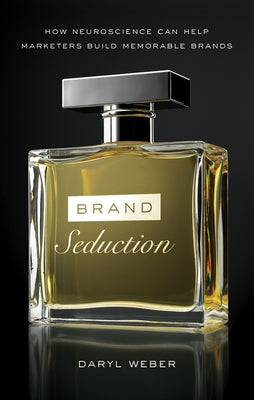 Brand Seduction: How Neuroscience Can Help Marketers Build Memorable Brands by Weber, Daryl