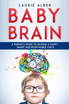 Baby Brain: A parent's Guide to Raising a Happy, Smart and Responsible Child by Alber, Laurie