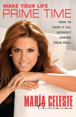 Make Your Life Prime Time: How to Have It All Without Losing Your Soul by Arrarás, María Celeste