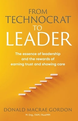From Technocrat to Leader: The essence of leadership and the rewards of earning trust and showing care by Gordon, Donald MacRae