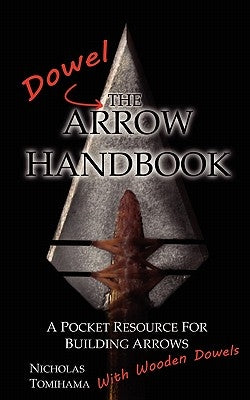 The Dowel Arrow Handbook: A Pocket Resource for Building Arrows With Wooden Dowels by Tomihama, Nicholas