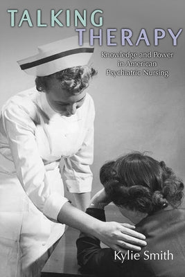 Talking Therapy: Knowledge and Power in American Psychiatric Nursing by Smith, Kylie