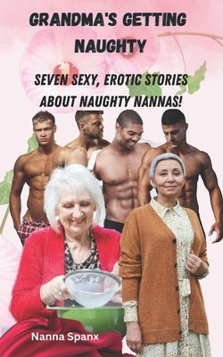 Grandma's Getting Naughty: Seven hardcore, explicit, filthy short erotic stories by Spanx, Nanna
