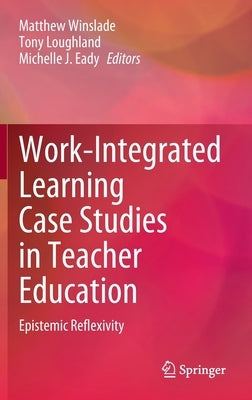 Work-Integrated Learning Case Studies in Teacher Education: Epistemic Reflexivity by Winslade, Matthew