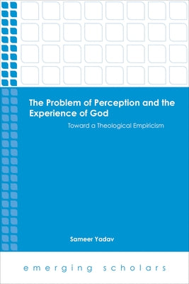 Problem of Perception and the Experience of God Toward a Theological Empiricism by Yadav, Sameer