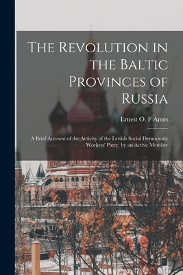 The Revolution in the Baltic Provinces of Russia; a Brief Account of the Activity of the Lettish Social Democratic Workers' Party, by an Active Member by Ames, Ernest O. F.