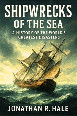 Shipwrecks of the Sea: A History of the World's Greatest Maritime Disasters: True Stories of Lost Ships, Deep-Sea Discoveries, and the Science Behind by Hale, Jonathan R.