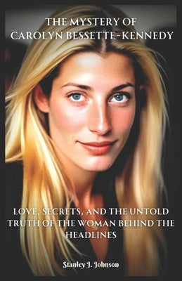 The Mystery of Carolyn Bessette-Kennedy: Love, Secrets, and the Untold Truth of the Woman Behind the Headlines by Johnson, Stanley J.