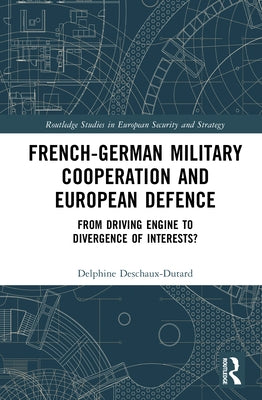 French-German Military Cooperation and European Defence: From Driving Engine to Divergence of Interests? by Deschaux-Dutard, Delphine