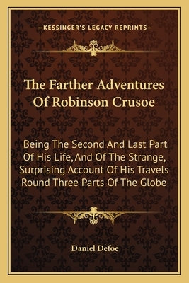 The Farther Adventures Of Robinson Crusoe: Being The Second And Last Part Of His Life, And Of The Strange, Surprising Account Of His Travels Round Thr by Defoe, Daniel