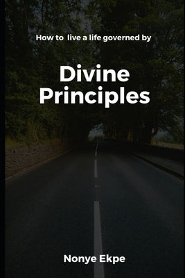 Divine Principles: How to live a life governed by Divine Principles by Ekpe, Nonye